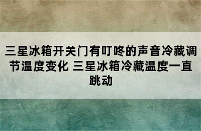 三星冰箱开关门有叮咚的声音冷藏调节温度变化 三星冰箱冷藏温度一直跳动